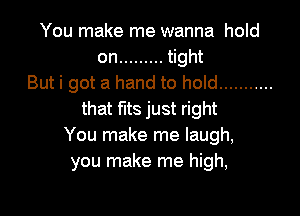 You make me wanna hold
on ......... ght
But i got a hand to hold ...........

that fits just right
You make me laugh,
you make me high,