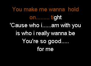 You make me wanna hold
on ......... hght
'Cause who i ...... am with you

is who i really wanna be
You're so good .....
for me