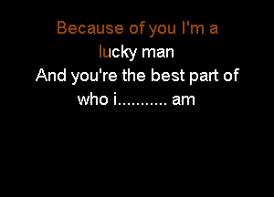 Because of you I'm a
lucky man
And you're the best part of

who i ........... am