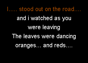 I ..... stood out on the road....
and i watched as you
were leaving
The leaves were dancing
oranges... and reds....

g