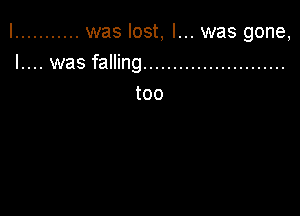 I ........... was lost, I... was gone,

l.... was falling ........................
too