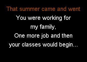 That summer came and went
You were working for
my family,

One more job and then
your classes would begin...