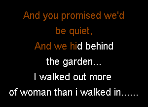 And you promised we'd
be quiet,
And we hid behind

the garden...
I walked out more
of woman than i walked in ......