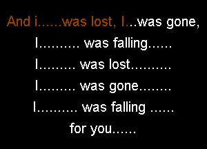 And i ...... was lost, I...was gone,
I .......... was falling ......
l ......... was lost ..........

I ......... was gone ........
I .......... was falling ......
for you ......