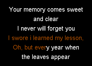 Your memory comes sweet
and clear
I never will forget you
I swore i learned my lesson,
Oh, but every year when
the leaves appear