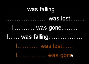 I ........... was falling .................
I ....................... was lost ........
l ............ was gone .........

I ...... was falling ...................

I ............ was lost ......
l ................ was gone