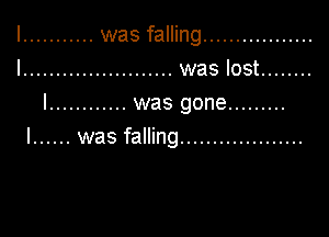 I ........... was falling .................
I ....................... was lost ........
l ............ was gone .........

I ...... was falling ...................