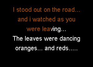 I stood out on the road...
and i watched as you
were leaving...

The leaves were dancing
oranges... and reds .....

g