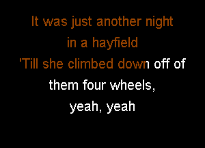 It was just another night
in a hayfleld
'Till she climbed down off of

them four wheels,
yeah,yeah