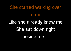 She started walking over
to me
Like she already knew me

She sat down right
beside me...