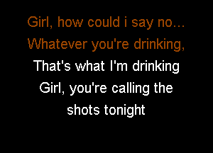 Girl, how could i say no...
Whatever you're drinking,
That's what I'm drinking

Girl. you're calling the
shots tonight