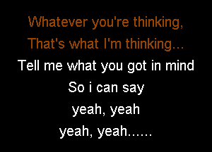 Whatever you're thinking,
That's what I'm thinking...
Tell me what you got in mind

Soicansay
yeah,yeah
yeah,yeah ......