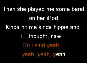 Then she played me some band
on her iPod
Kinda hit me kinda hippie and
i... thought, naw...
So i said yeah...
yeah,yeah,yeah