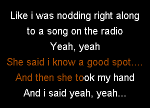 Like i was nodding right along
to a song on the radio
Yeah, yeah
She said i know a good spot....
And then she took my hand
And i said yeah, yeah...