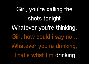 Girl, you're calling the
shots tonight
Whatever you're thinking,
Girl, how could i say no...
Whatever you're drinking,
That's what I'm drinking