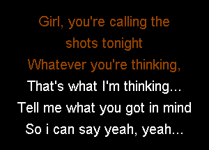 Girl, you're calling the
shots tonight
Whatever you're thinking,
That's what I'm thinking...
Tell me what you got in mind
So i can say yeah, yeah...