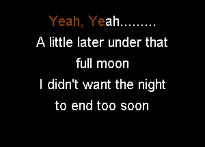 Yeah, Yeah .........
A little later under that
full moon

I didn't want the night
to end too soon