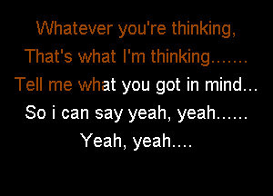 Whatever you're thinking,
That's what I'm thinking .......
Tell me what you got in mind...
So i can say yeah, yeah ......
Yeah, yeah....