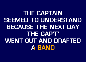 THE CAPTAIN
SEEMED TO UNDERSTAND
BECAUSE THE NEXT DAY
THE CAP'T'
WENT OUT AND DRAFTED
A BAND