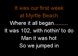 It was our first week
at Myrtle Beach
Where it all began .........

It was 102, with nothin' to do
Man it was hot
80 we jumped in