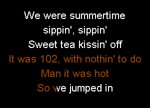We were summertime
sippin', sippin'
Sweet tea kissin' off

It was 102, with nothin' to do
Man it was hot
80 we jumped in
