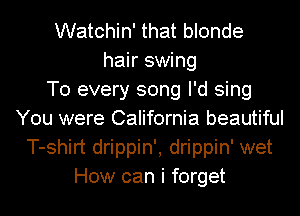 Watchin' that blonde
hair swing
T0 every song I'd sing
You were California beautiful
T-shirt drippin', drippin' wet
How can i forget