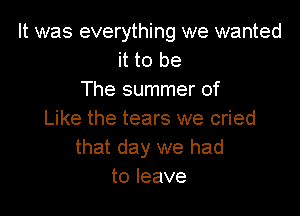 It was everything we wanted
it to be
The summer of

Like the tears we cried
that day we had
to leave