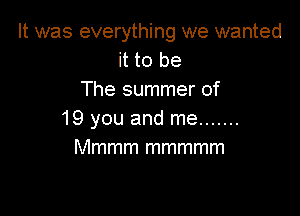 It was everything we wanted
it to be
The summer of

19 you and me .......
Mmmm mmmmm