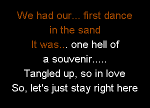 We had our... first dance
in the sand
It was... one hell of

a souvenir .....
Tangled up, so in love
So, let's just stay right here