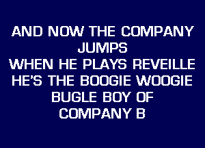 AND NOW THE COMPANY
JUMPS
WHEN HE PLAYS REVEILLE
HES THE BOOGIE WUUGIE
BUGLE BOY OF
COMPANY B