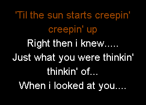 'Til the sun starts creepin'
creepin' up
Right then i knew .....

Just what you were thinkin'
thinkin' of...
When i looked at you....