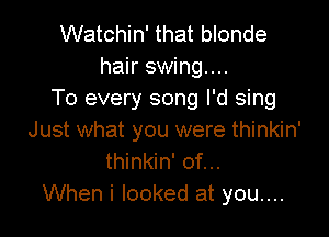 Watchin' that blonde
hair swing...
To every song I'd sing

Just what you were thinkin'
thinkin' of...
When i looked at you....