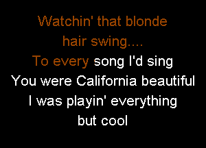 Watchin' that blonde
hair swing...

T0 every song I'd sing
You were California beautiful
I was playin' everything
but cool
