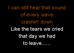 I can still hear that sound
of every wave
crashin' down

Like the tears we cried
that day we had
to leave ......