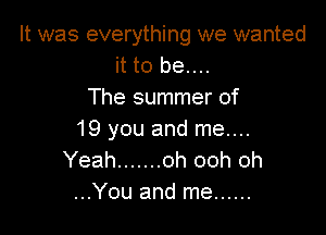 It was everything we wanted
it to be....
The summer of

19 you and me....
Yeah ....... oh ooh oh
...You and me ......