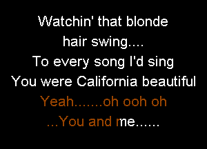 Watchin' that blonde
hair swing...
To every song I'd sing

You were California beautiful
Yeah ....... oh ooh oh
...You and me ......