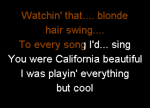Watchin' that.... blonde
hair swing...

T0 every song I'd... sing
You were California beautiful
I was playin' everything
but cool