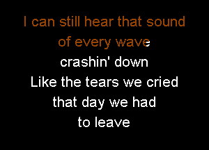 I can still hear that sound
of every wave
crashin' down

Like the tears we cried
that day we had
to leave