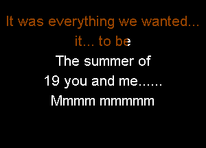 It was everything we wanted...
it... to be
The summer of

19 you and me ......
Mmmm mmmmm