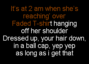Ifs at 2 am when shes
reaching, over
Faded T-shirt hanging
off her shoulder
Dressed up, your hair down,
in a ball cap, yep yep
as long as i get that
