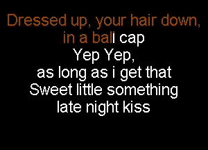 Dressed up, your hair down,
in a ball cap
Yep Yep,
as long as i get that

Sweet little something
late night kiss