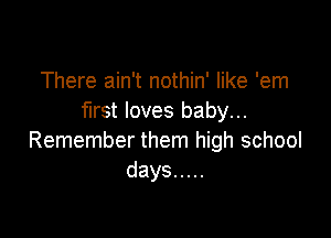 There ain't nothin' like 'em
first loves baby...

Remember them high school
days .....