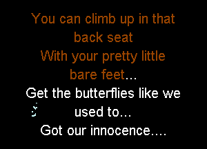 You can climb up in that
back seat
With your pretty little

bare feet...
Get the butterflies like we

a used to. ..
Got our innocence....