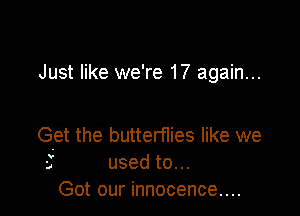 Just like we're 17 again...

Get the butterflies like we

V

-. used to...

Got our innocence...