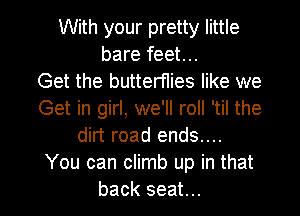 With your pretty little
bare feet...

Get the butterflies like we
Get in girl, we'll roll 'til the
dirt road ends....
You can climb up in that
back seat...