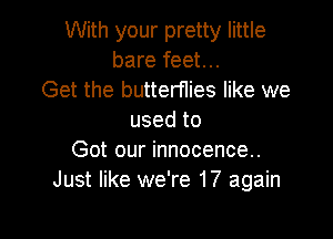With your pretty little
bare feet...
Get the butterflies like we

usedto
Got our innocence..
Just like we're 17 again