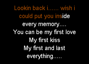 Lookin back i ...... wish i
could put you inside
every memory...

You can be my first love
My first kiss
My first and last

everything .....