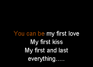 You can be my first love
My first kiss
My mst and last
everything .....
