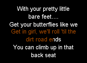With your pretty little
bare feet....
Get your butterflies like we

Get in girl, we'll roll 'til the
dirt road ends
You can climb up in that
back seat