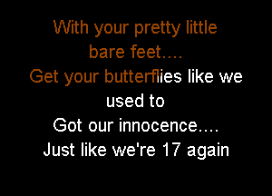 With your pretty little
bare feet....
Get your butterflies like we

used to
Got our innocence...
Just like we're 17 again